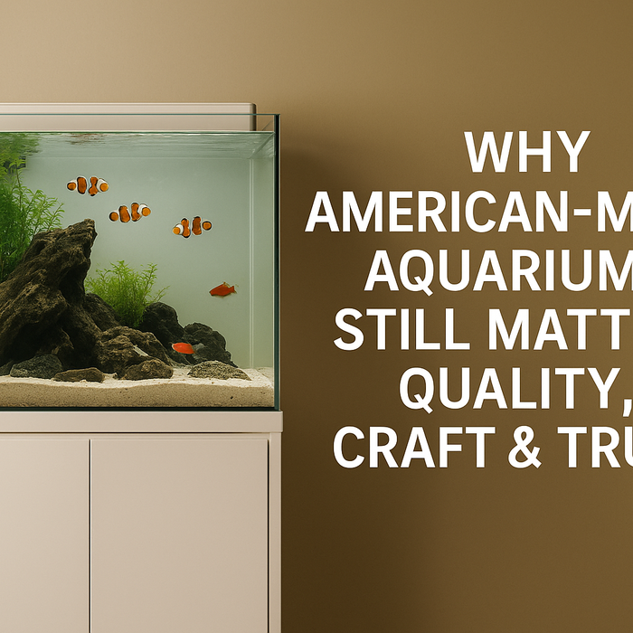 Why American-Made Aquariums Still Matter: Quality, Craft & Trust